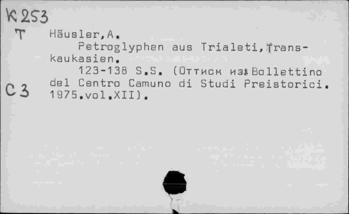 ﻿К 2«
Т Häusler,А.
Petroglyphen aus Trialeti,Transkaukasien.
123-138 S.S. (Оттиск изіBollettino p л del Centro Camuno di Studi Preistorici 1 975.vol.XII) .